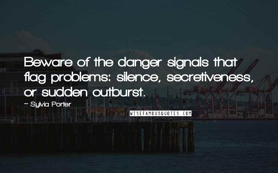 Sylvia Porter Quotes: Beware of the danger signals that flag problems: silence, secretiveness, or sudden outburst.