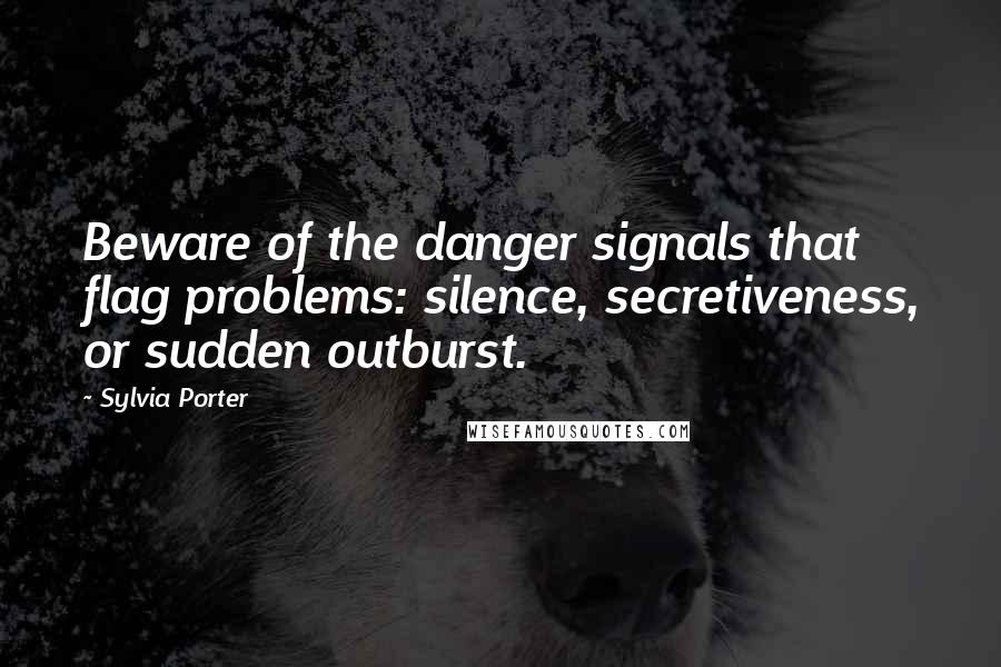 Sylvia Porter Quotes: Beware of the danger signals that flag problems: silence, secretiveness, or sudden outburst.