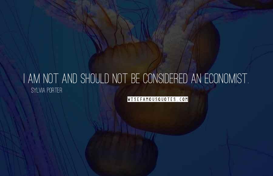 Sylvia Porter Quotes: I am not and should not be considered an economist.