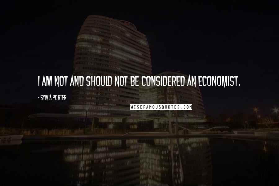 Sylvia Porter Quotes: I am not and should not be considered an economist.