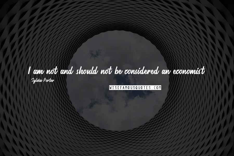 Sylvia Porter Quotes: I am not and should not be considered an economist.