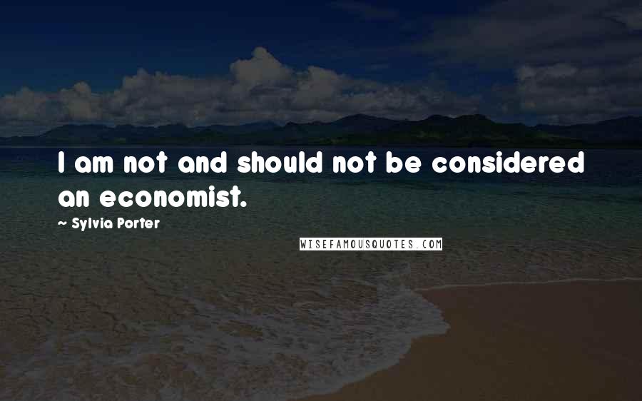 Sylvia Porter Quotes: I am not and should not be considered an economist.