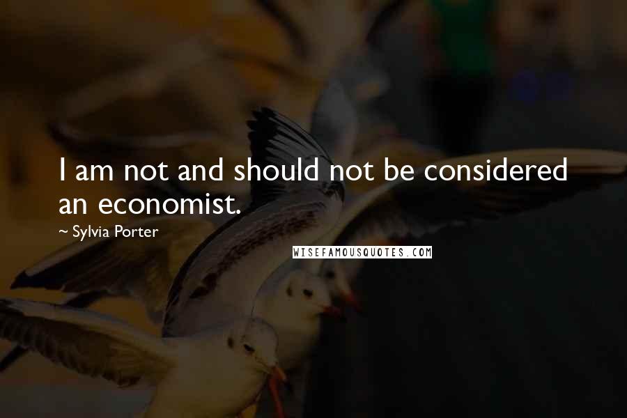Sylvia Porter Quotes: I am not and should not be considered an economist.