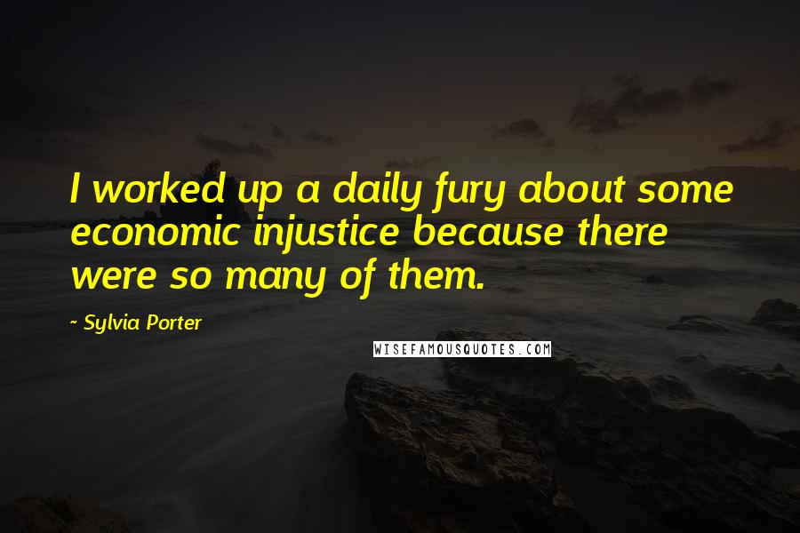 Sylvia Porter Quotes: I worked up a daily fury about some economic injustice because there were so many of them.