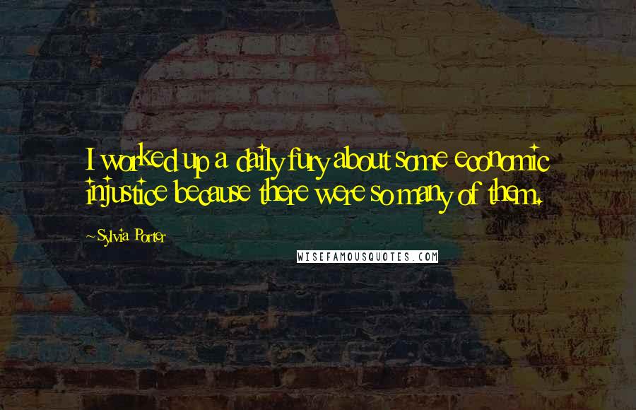 Sylvia Porter Quotes: I worked up a daily fury about some economic injustice because there were so many of them.