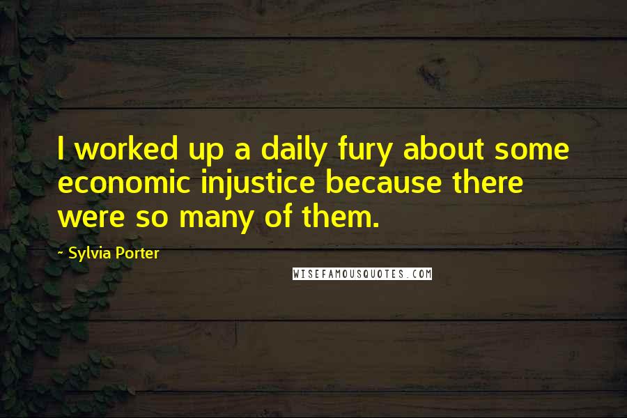 Sylvia Porter Quotes: I worked up a daily fury about some economic injustice because there were so many of them.