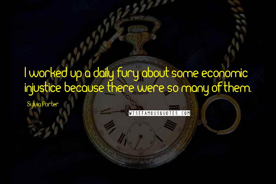 Sylvia Porter Quotes: I worked up a daily fury about some economic injustice because there were so many of them.