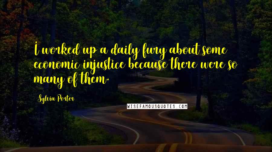 Sylvia Porter Quotes: I worked up a daily fury about some economic injustice because there were so many of them.