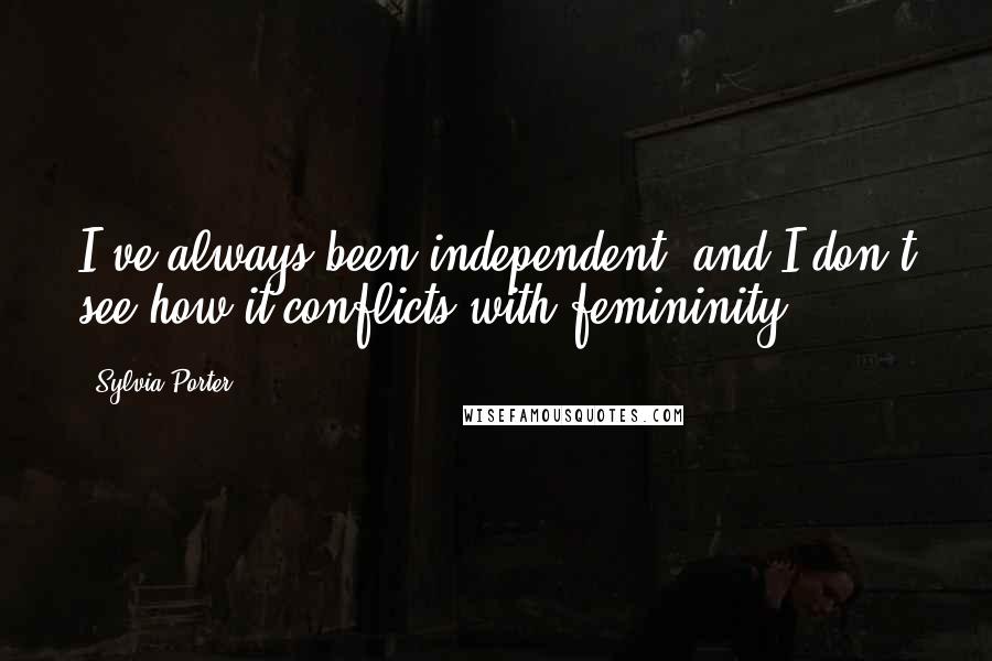 Sylvia Porter Quotes: I've always been independent, and I don't see how it conflicts with femininity.