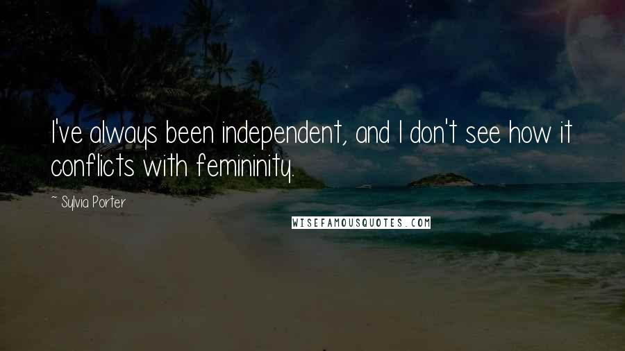 Sylvia Porter Quotes: I've always been independent, and I don't see how it conflicts with femininity.
