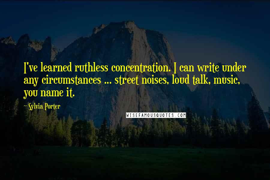 Sylvia Porter Quotes: I've learned ruthless concentration. I can write under any circumstances ... street noises, loud talk, music, you name it.