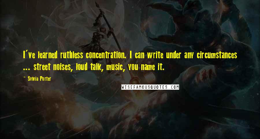 Sylvia Porter Quotes: I've learned ruthless concentration. I can write under any circumstances ... street noises, loud talk, music, you name it.