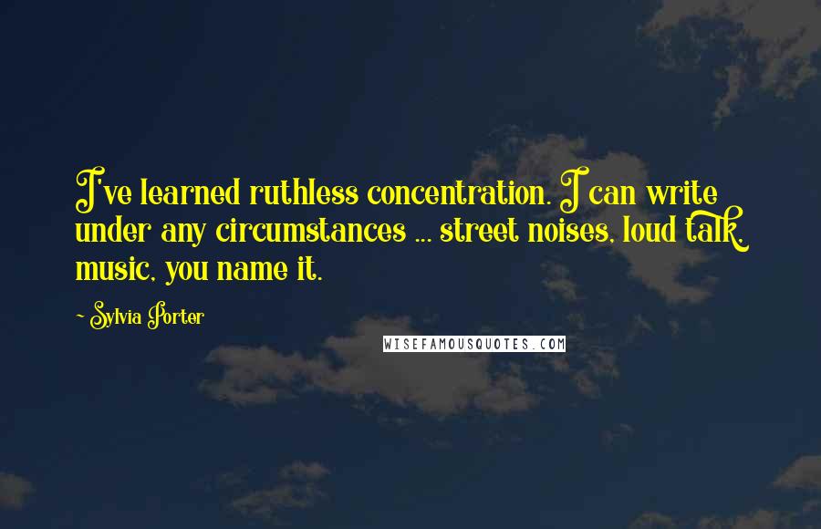 Sylvia Porter Quotes: I've learned ruthless concentration. I can write under any circumstances ... street noises, loud talk, music, you name it.