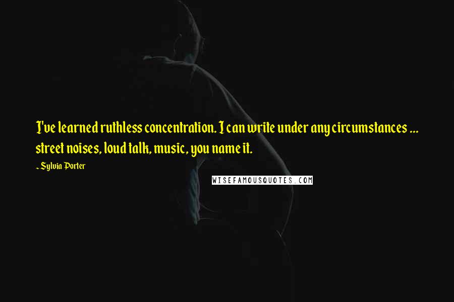 Sylvia Porter Quotes: I've learned ruthless concentration. I can write under any circumstances ... street noises, loud talk, music, you name it.