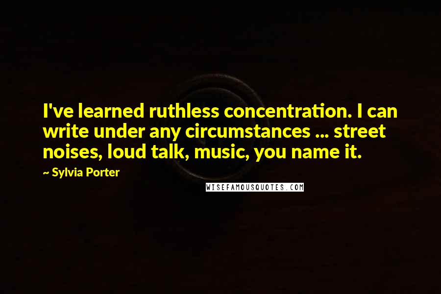 Sylvia Porter Quotes: I've learned ruthless concentration. I can write under any circumstances ... street noises, loud talk, music, you name it.