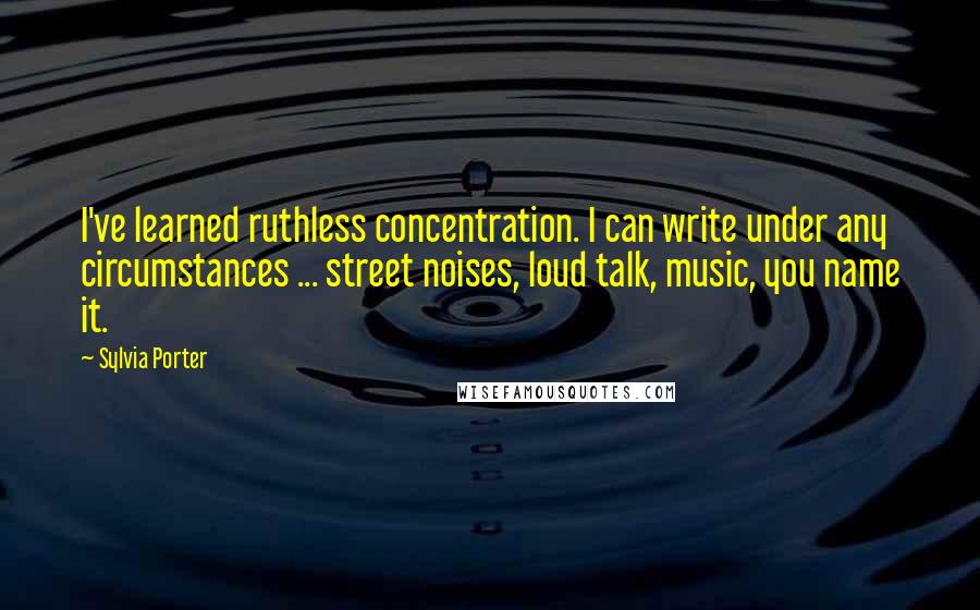 Sylvia Porter Quotes: I've learned ruthless concentration. I can write under any circumstances ... street noises, loud talk, music, you name it.