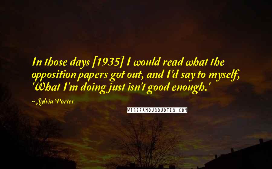 Sylvia Porter Quotes: In those days [1935] I would read what the opposition papers got out, and I'd say to myself, 'What I'm doing just isn't good enough.'