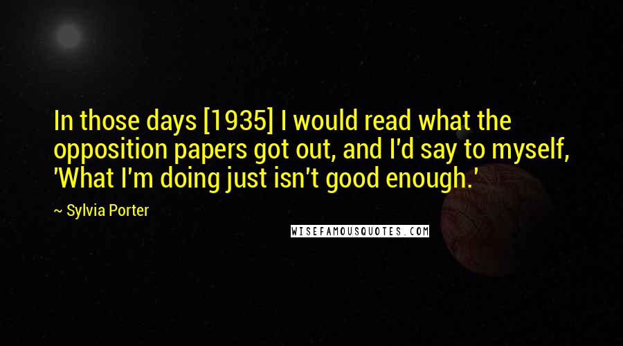 Sylvia Porter Quotes: In those days [1935] I would read what the opposition papers got out, and I'd say to myself, 'What I'm doing just isn't good enough.'
