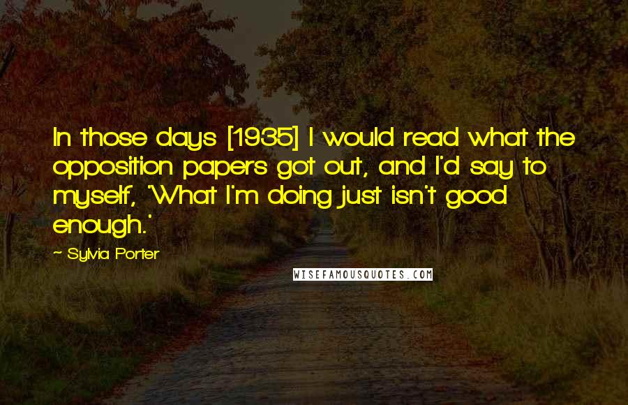 Sylvia Porter Quotes: In those days [1935] I would read what the opposition papers got out, and I'd say to myself, 'What I'm doing just isn't good enough.'