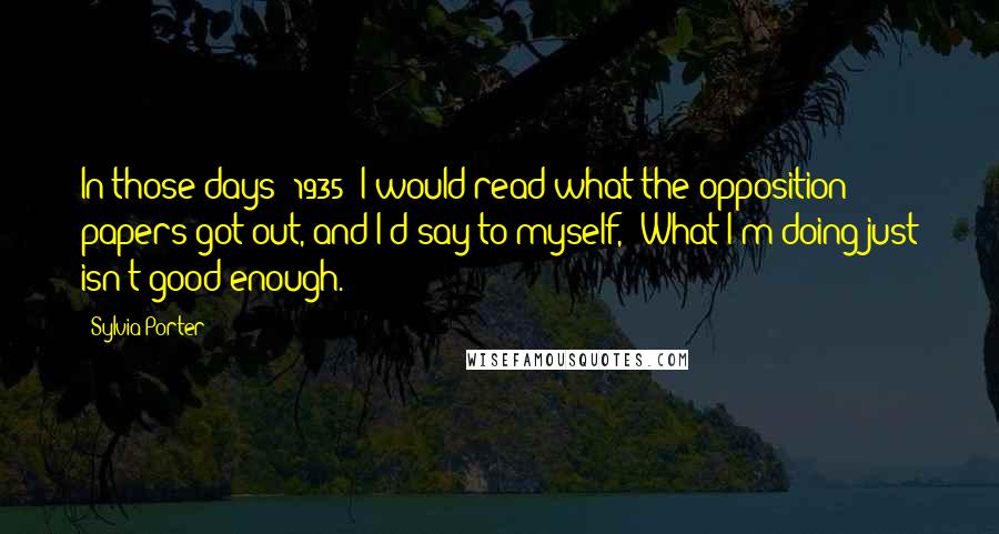 Sylvia Porter Quotes: In those days [1935] I would read what the opposition papers got out, and I'd say to myself, 'What I'm doing just isn't good enough.'