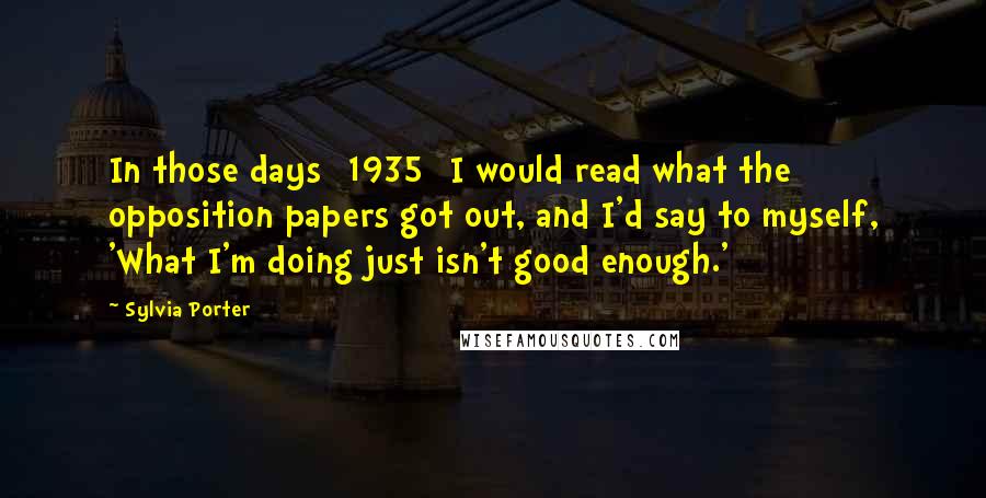 Sylvia Porter Quotes: In those days [1935] I would read what the opposition papers got out, and I'd say to myself, 'What I'm doing just isn't good enough.'