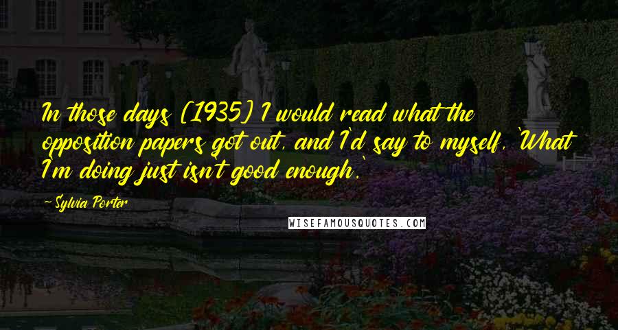 Sylvia Porter Quotes: In those days [1935] I would read what the opposition papers got out, and I'd say to myself, 'What I'm doing just isn't good enough.'