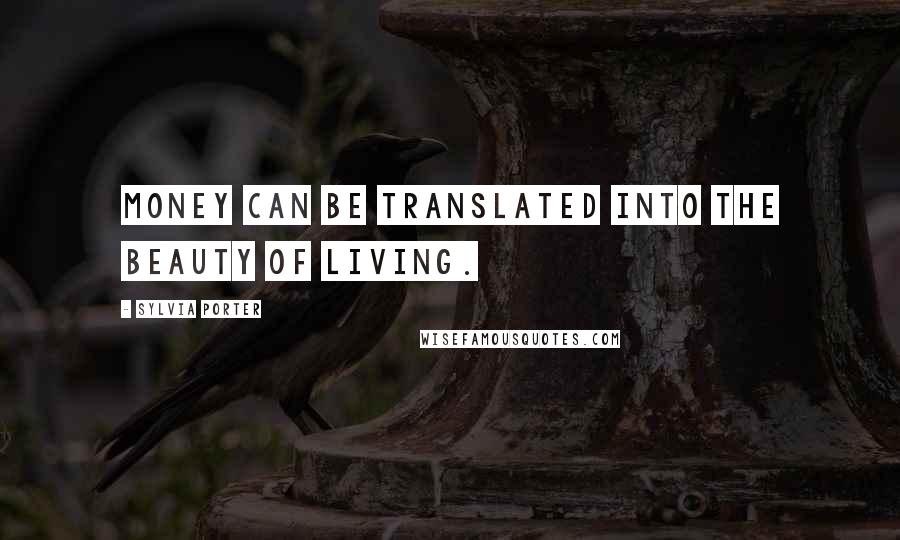 Sylvia Porter Quotes: Money can be translated into the beauty of living.