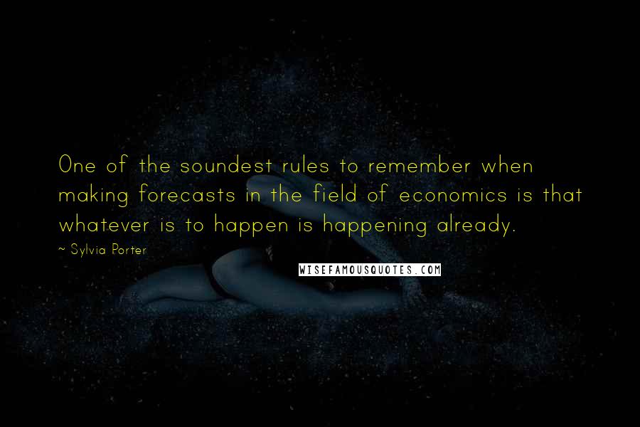 Sylvia Porter Quotes: One of the soundest rules to remember when making forecasts in the field of economics is that whatever is to happen is happening already.