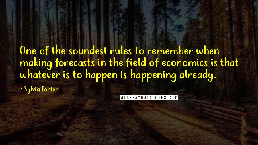 Sylvia Porter Quotes: One of the soundest rules to remember when making forecasts in the field of economics is that whatever is to happen is happening already.