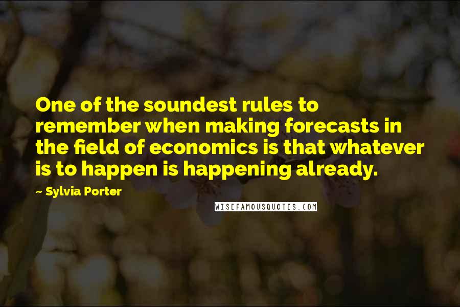 Sylvia Porter Quotes: One of the soundest rules to remember when making forecasts in the field of economics is that whatever is to happen is happening already.