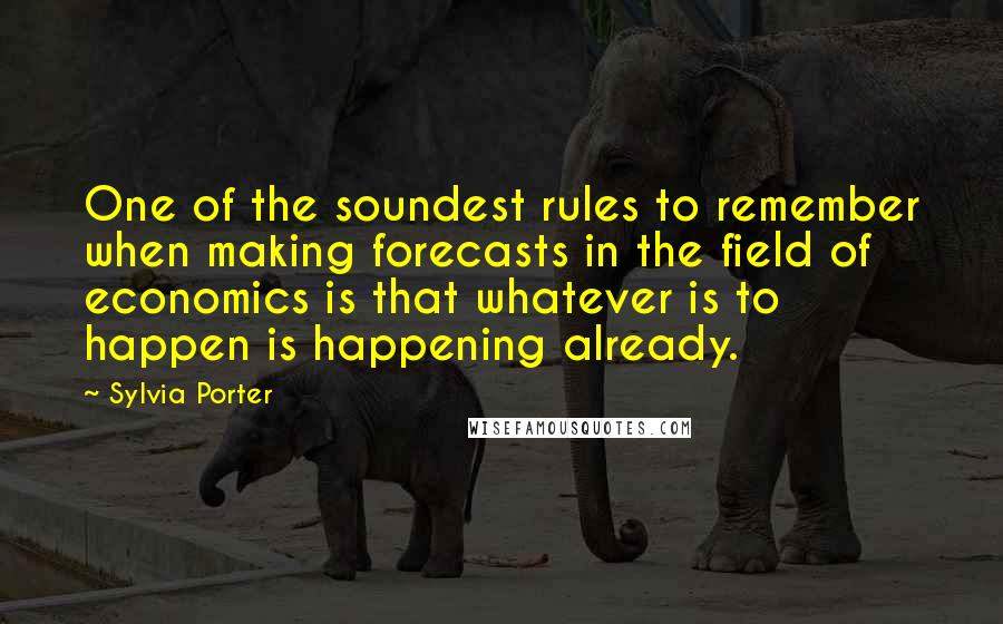 Sylvia Porter Quotes: One of the soundest rules to remember when making forecasts in the field of economics is that whatever is to happen is happening already.