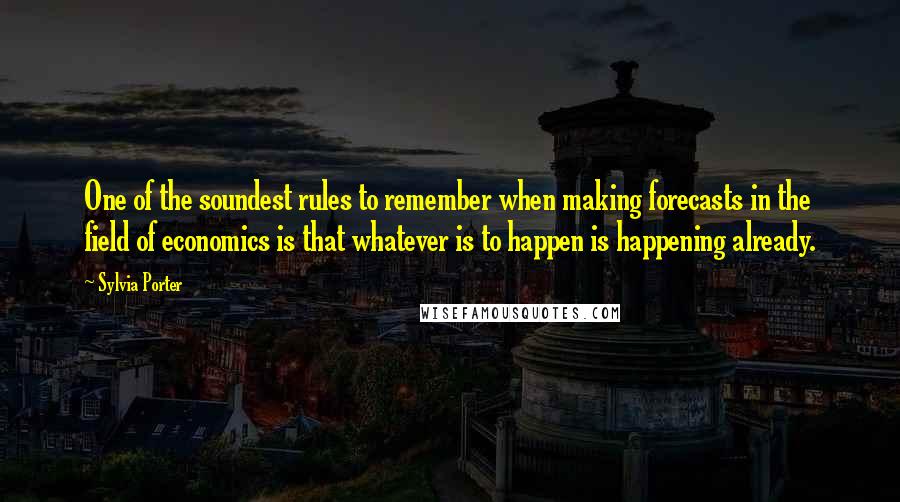 Sylvia Porter Quotes: One of the soundest rules to remember when making forecasts in the field of economics is that whatever is to happen is happening already.