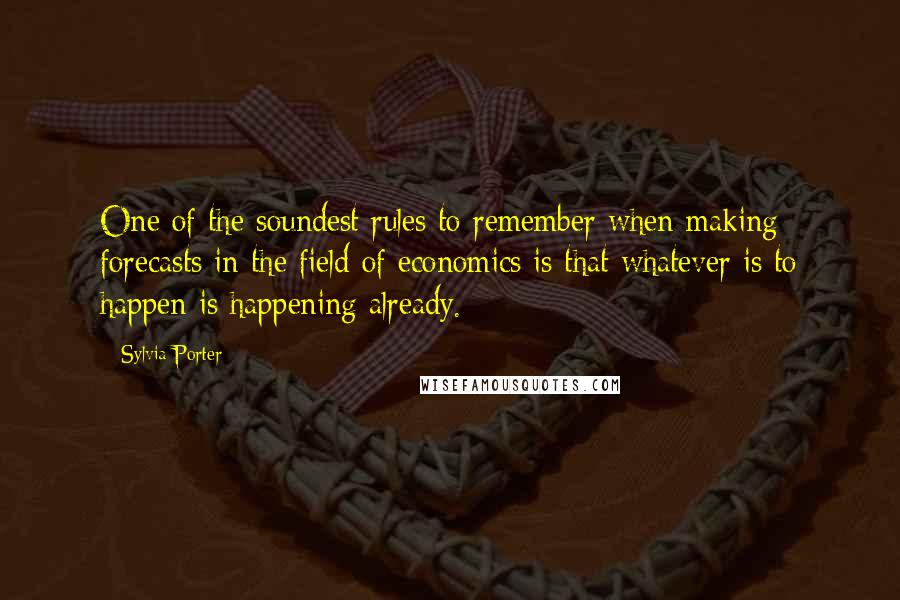 Sylvia Porter Quotes: One of the soundest rules to remember when making forecasts in the field of economics is that whatever is to happen is happening already.