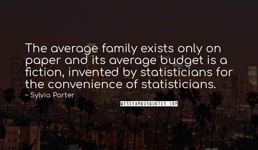 Sylvia Porter Quotes: The average family exists only on paper and its average budget is a fiction, invented by statisticians for the convenience of statisticians.