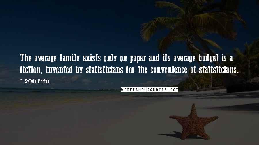 Sylvia Porter Quotes: The average family exists only on paper and its average budget is a fiction, invented by statisticians for the convenience of statisticians.