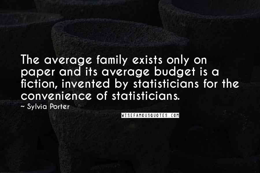 Sylvia Porter Quotes: The average family exists only on paper and its average budget is a fiction, invented by statisticians for the convenience of statisticians.