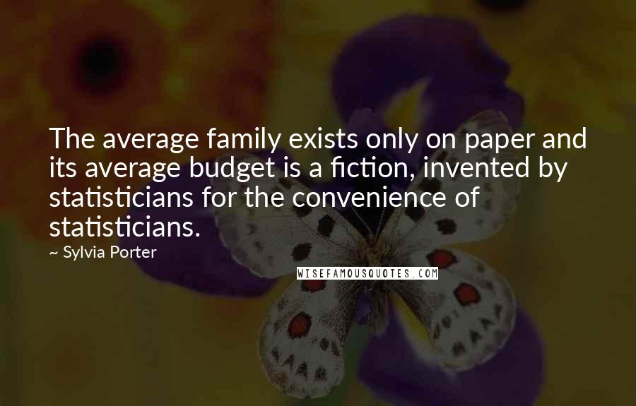 Sylvia Porter Quotes: The average family exists only on paper and its average budget is a fiction, invented by statisticians for the convenience of statisticians.