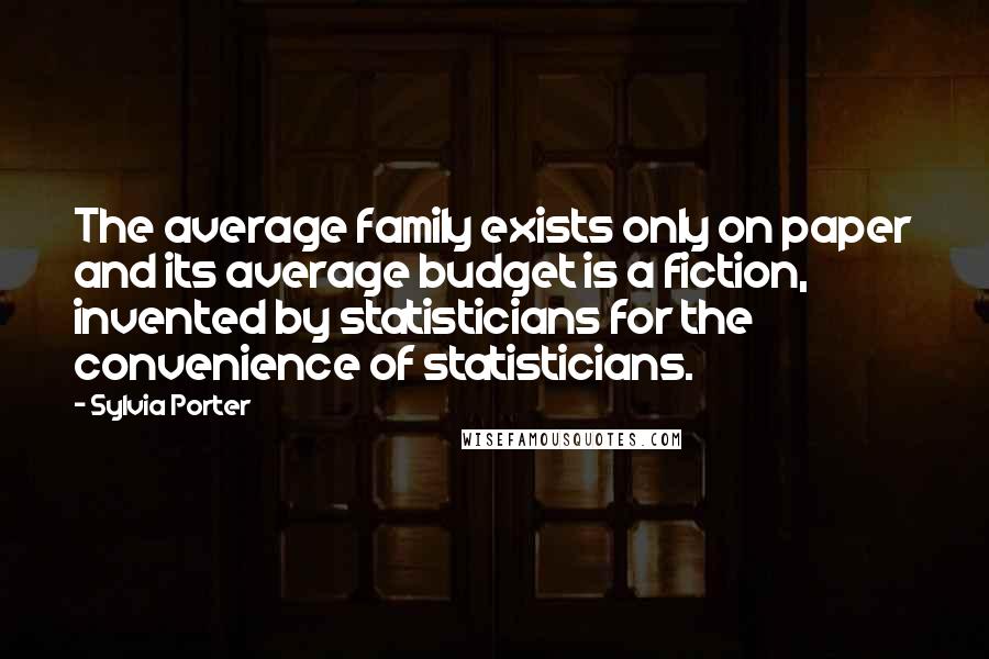 Sylvia Porter Quotes: The average family exists only on paper and its average budget is a fiction, invented by statisticians for the convenience of statisticians.