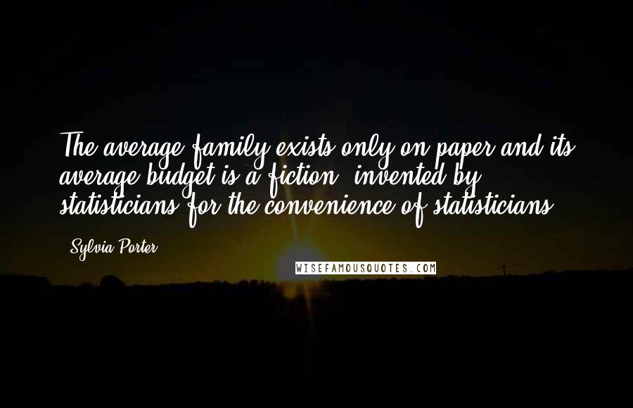 Sylvia Porter Quotes: The average family exists only on paper and its average budget is a fiction, invented by statisticians for the convenience of statisticians.