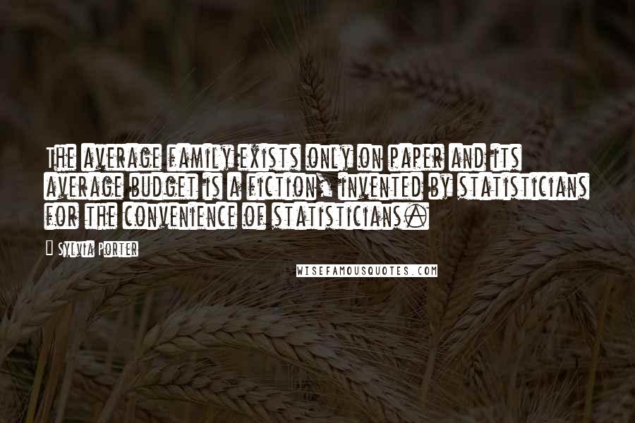 Sylvia Porter Quotes: The average family exists only on paper and its average budget is a fiction, invented by statisticians for the convenience of statisticians.