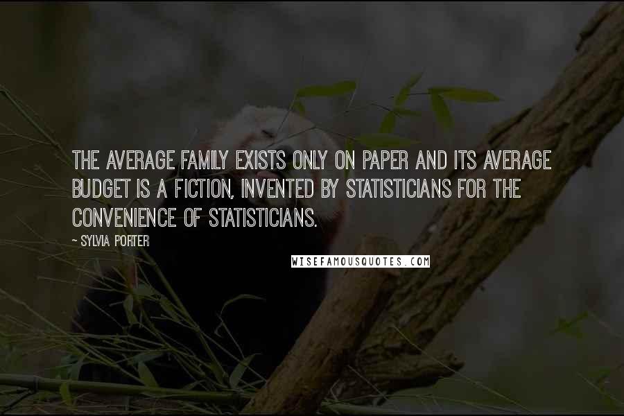 Sylvia Porter Quotes: The average family exists only on paper and its average budget is a fiction, invented by statisticians for the convenience of statisticians.