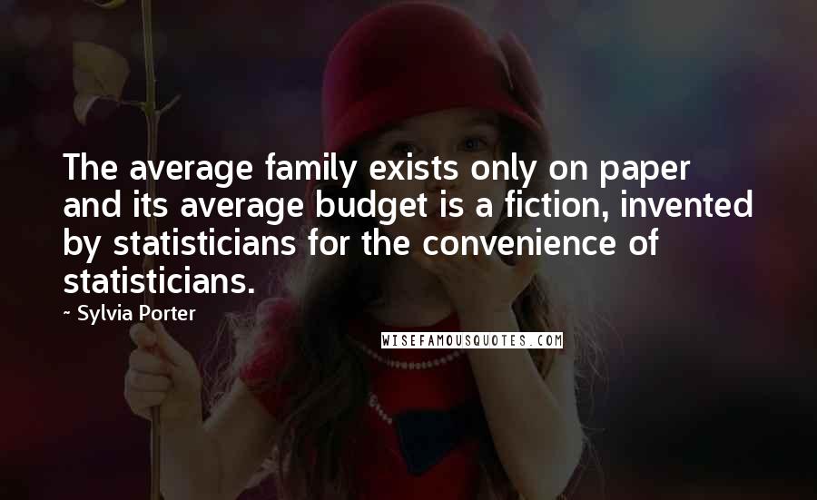 Sylvia Porter Quotes: The average family exists only on paper and its average budget is a fiction, invented by statisticians for the convenience of statisticians.