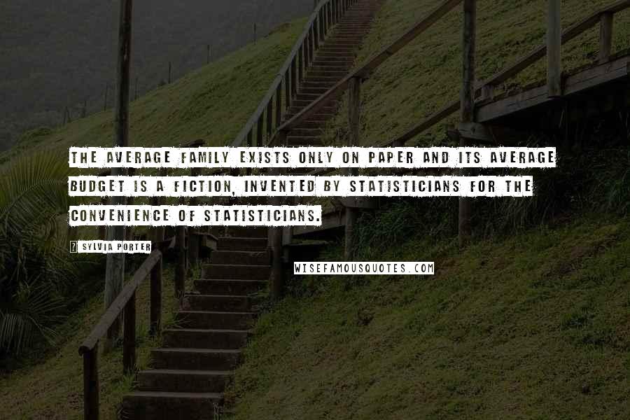 Sylvia Porter Quotes: The average family exists only on paper and its average budget is a fiction, invented by statisticians for the convenience of statisticians.