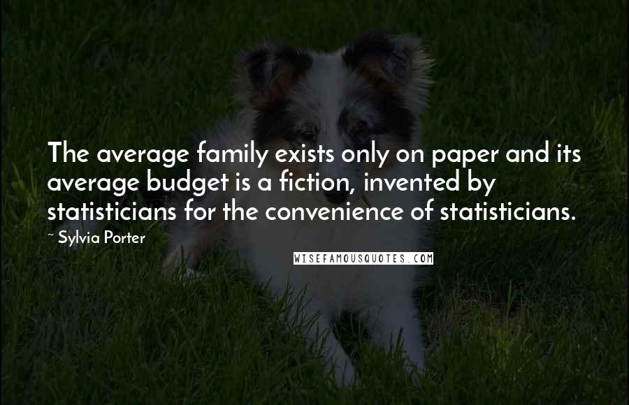 Sylvia Porter Quotes: The average family exists only on paper and its average budget is a fiction, invented by statisticians for the convenience of statisticians.