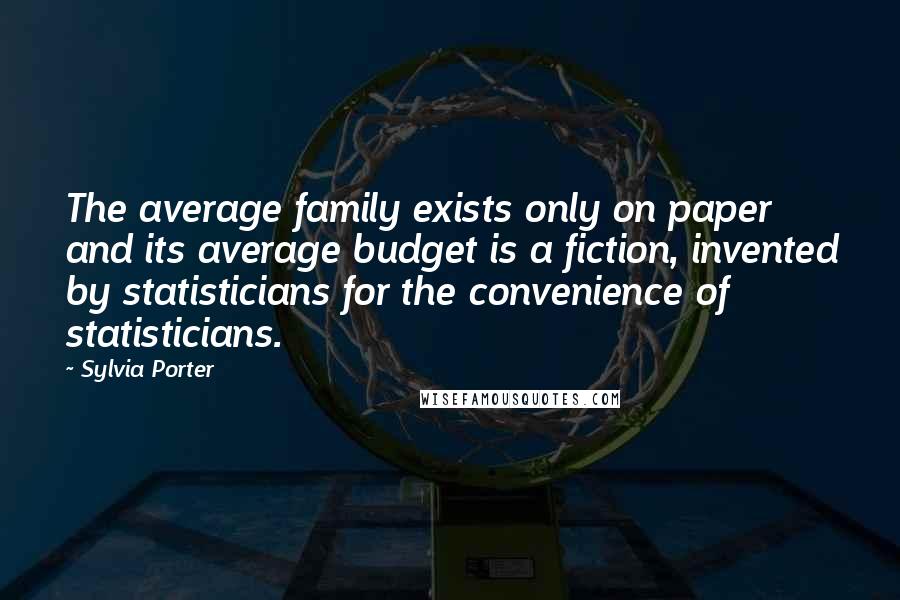 Sylvia Porter Quotes: The average family exists only on paper and its average budget is a fiction, invented by statisticians for the convenience of statisticians.