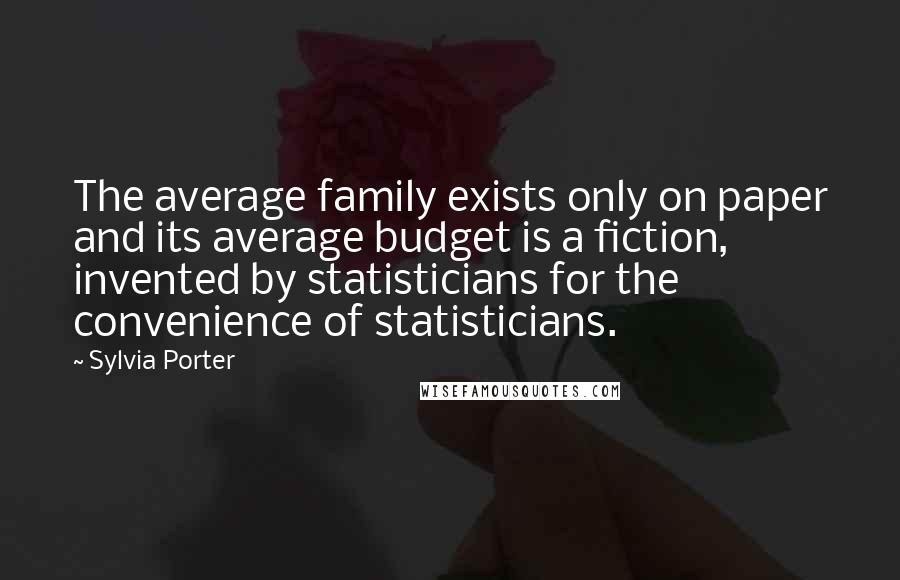 Sylvia Porter Quotes: The average family exists only on paper and its average budget is a fiction, invented by statisticians for the convenience of statisticians.