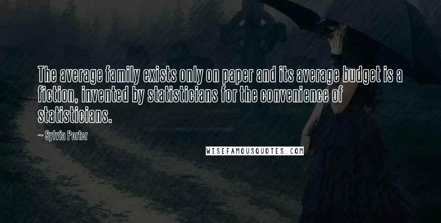 Sylvia Porter Quotes: The average family exists only on paper and its average budget is a fiction, invented by statisticians for the convenience of statisticians.