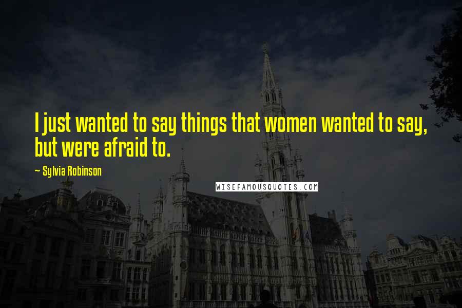 Sylvia Robinson Quotes: I just wanted to say things that women wanted to say, but were afraid to.