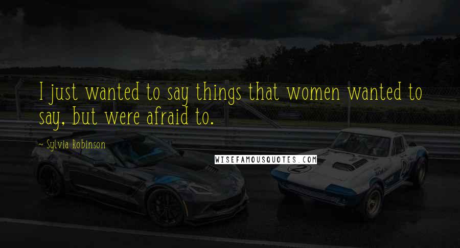 Sylvia Robinson Quotes: I just wanted to say things that women wanted to say, but were afraid to.