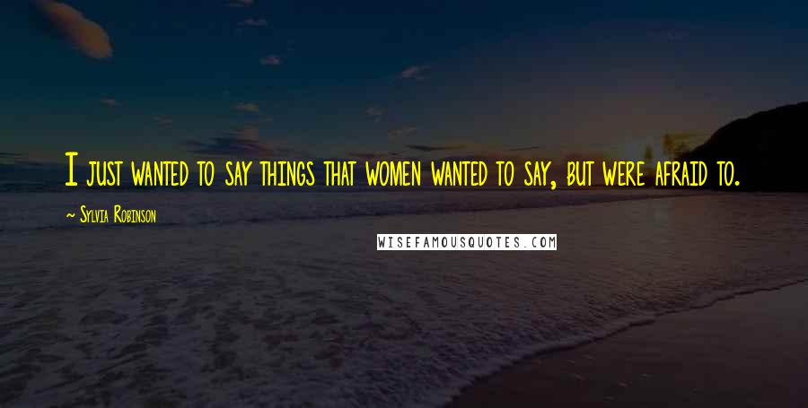 Sylvia Robinson Quotes: I just wanted to say things that women wanted to say, but were afraid to.